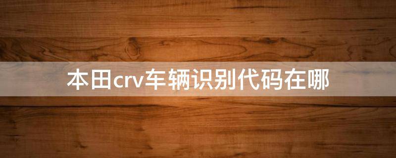 本田crv车辆识别代码在哪 本田crv发动机编号在哪里看