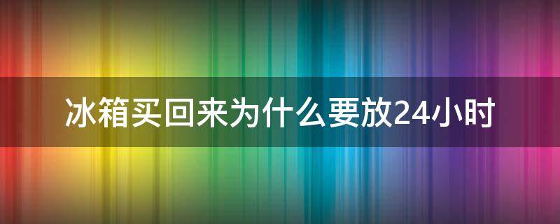 冰箱买回来为什么要放24小时（冰箱买来后放24小时吗?）