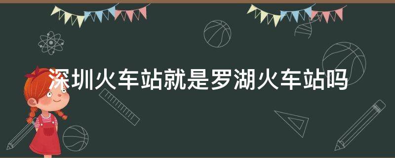 深圳火车站就是罗湖火车站吗（火车深圳站是不是罗湖火车站）