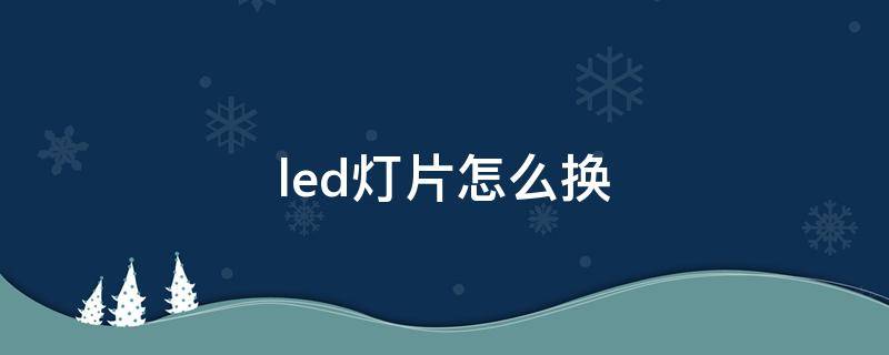 led灯片怎么换 led灯片怎么换灯芯视频