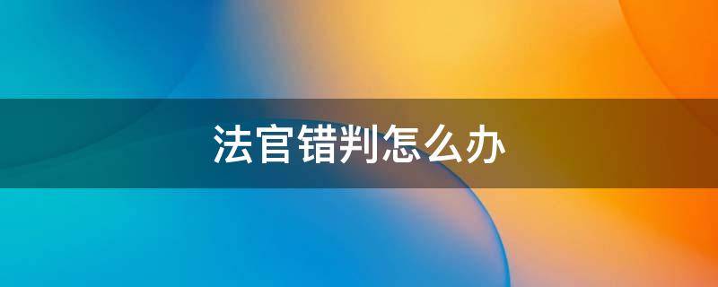 法官错判怎么办 错判案件的法官怎么处理