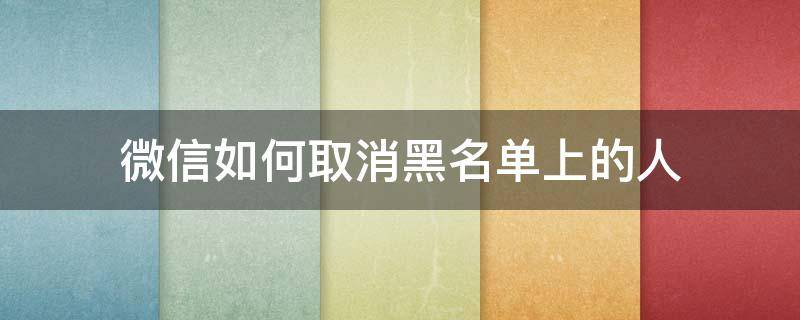 微信如何取消黑名单上的人（怎么在微信里取消黑名单的人）