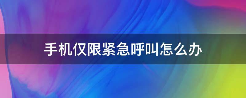 手机仅限紧急呼叫怎么办（手机仅限紧急呼叫怎么办华为）