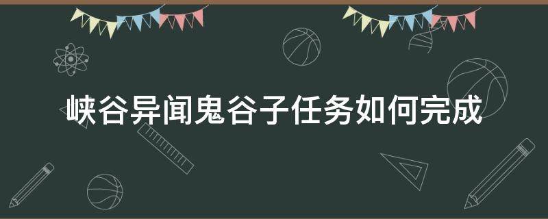 峡谷异闻鬼谷子任务如何完成（峡谷异闻任务怎么完成）