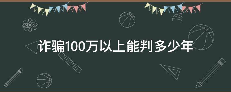 诈骗100万以上能判多少年 诈骗100万以内判几年