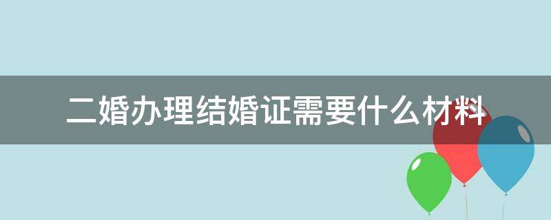 二婚办理结婚证需要什么材料 二婚办理结婚证需要什么材料重庆