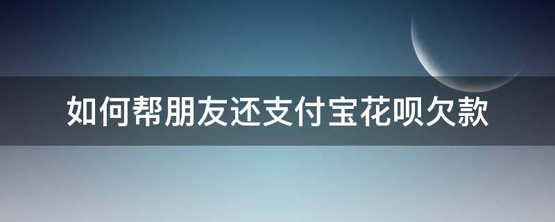 如何帮朋友还支付宝花呗欠款 怎么帮朋友还支付宝花呗