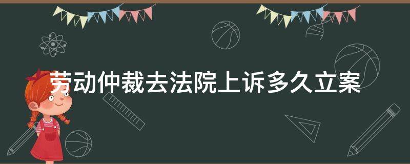 劳动仲裁去法院上诉多久立案（劳动仲裁不服起诉到法院多久能结案）