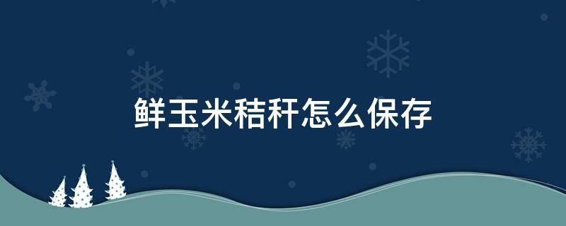 鲜玉米秸秆怎么保存 鲜玉米秸秆最简单怎么储存