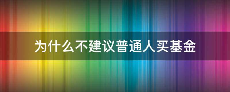 为什么不建议普通人买基金 为什么普通人不要买基金