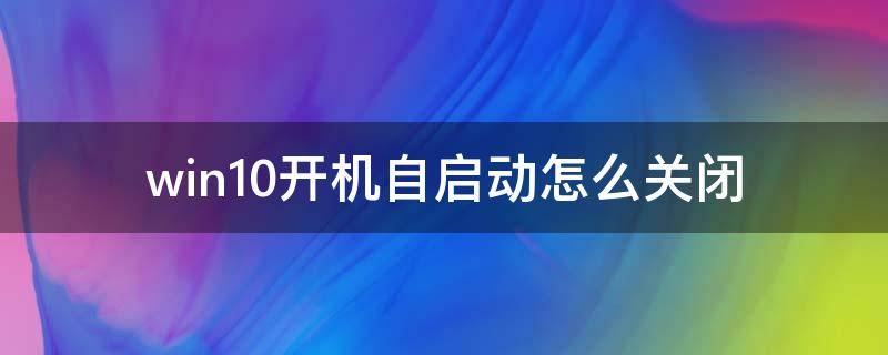 win10开机自启动怎么关闭 怎么关闭win10开机自动启动