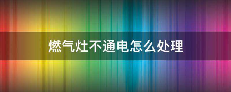 燃气灶不通电怎么处理 燃气灶不通电了怎么回事