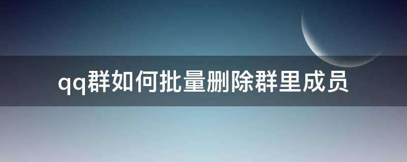 qq群如何批量删除群里成员（微信群如何批量删除群成员）