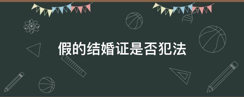 假的结婚证是否犯法（结婚证可以造假）