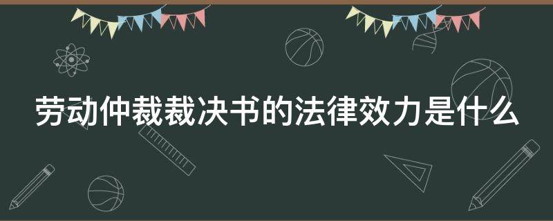 劳动仲裁裁决书的法律效力是什么（劳动仲裁的裁决书有多大效力）