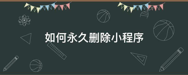 如何永久删除小程序（如何永久删除小程序不要的内容不要）