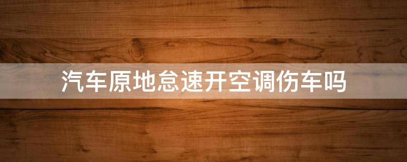 汽车原地怠速开空调伤车吗 偶尔原地怠速开空调伤车吗