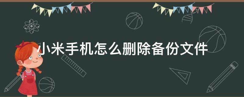 小米手机怎么删除备份文件 小米手机系统备份文件可以删除吗