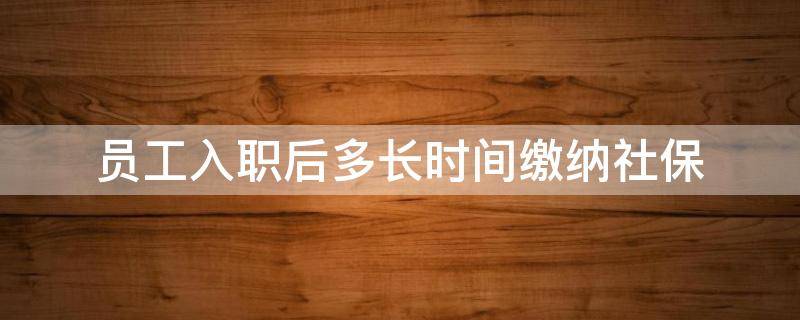 员工入职后多长时间缴纳社保（员工入职多久缴纳社保）