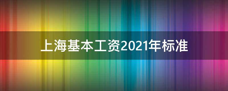 上海基本工资2021年标准（上海基本工资2021年最新标准）