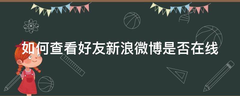 如何查看好友新浪微博是否在线 怎么看好友微博在线时间