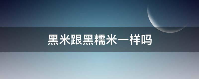 黑米跟黑糯米一样吗 黑米跟黑糯米一样吗图片