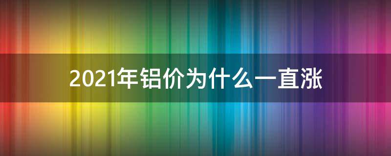 2021年铝价为什么一直涨（2021年铝涨价原因）