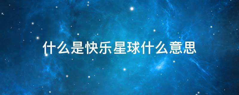 什么是快乐星球什么意思 快乐星球是什么意思