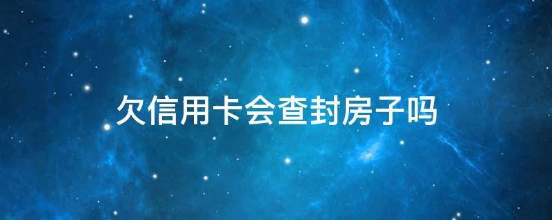 欠信用卡会查封房子吗（欠信用卡会查封房子吗?没办房产证）