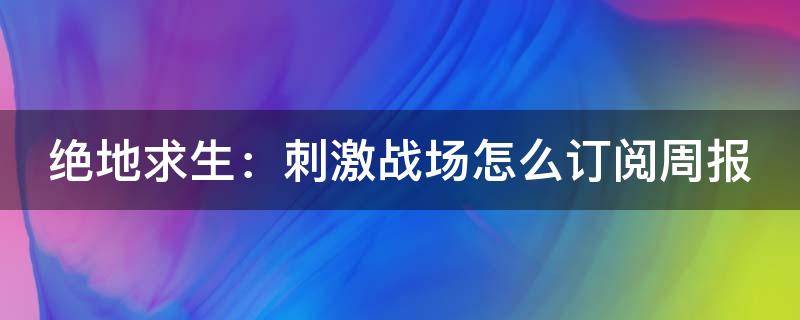 绝地求生：刺激战场怎么订阅周报 绝地求生刺激战场预约