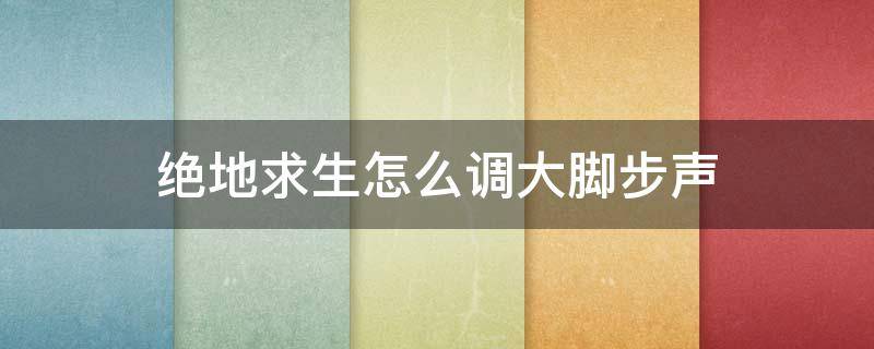 绝地求生怎么调大脚步声（绝地求生怎么调大脚步声降低枪的声音）