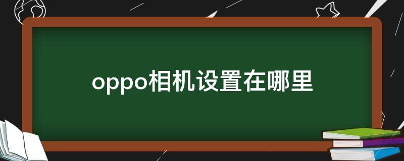 oppo相机设置在哪里 oppo相机设置在哪里能找到