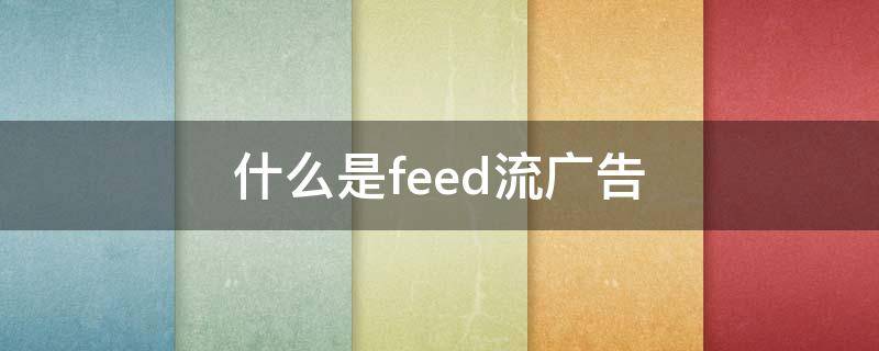 什么是feed流广告 feeds信息流广告