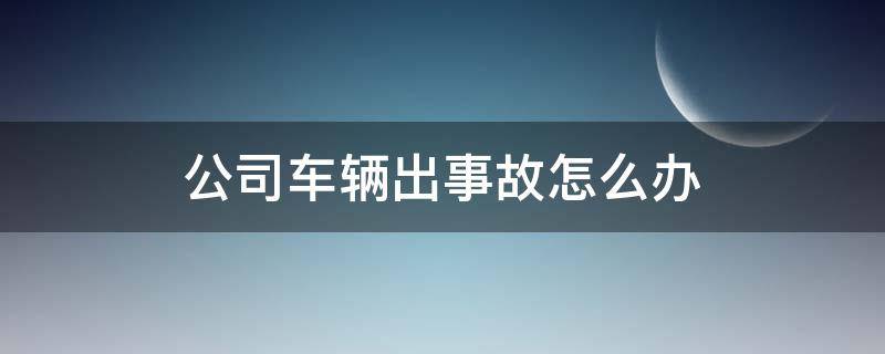 公司车辆出事故怎么办（公司的车出了事故驾驶员怎么办）