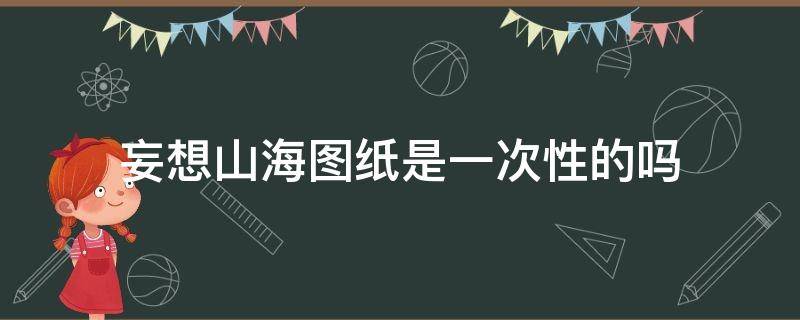 妄想山海图纸是一次性的吗 妄想山海图纸都是一次性的吗