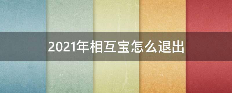 2021年相互宝怎么退出（2021年如何退出相互宝）