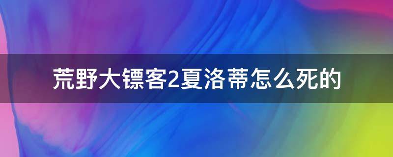 荒野大镖客2夏洛蒂怎么死的 荒野大镖客2夏洛蒂死了