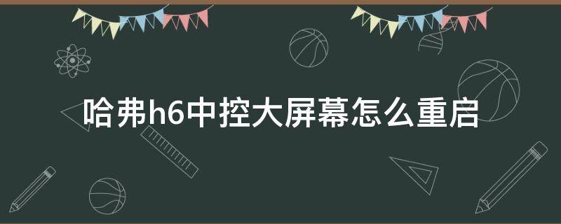 哈弗h6中控大屏幕怎么重启 哈弗h6关闭中控大屏幕