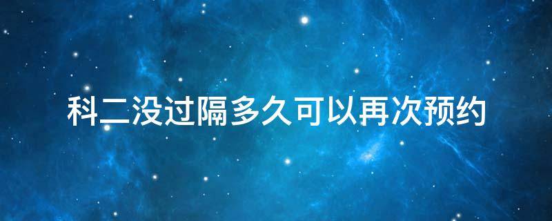 科二没过隔多久可以再次预约 科目二没过多久可以再次预约