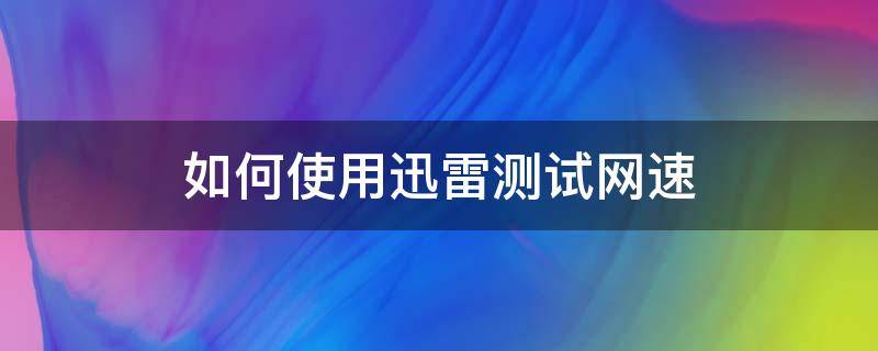 如何使用迅雷测试网速 怎么测试上网速度