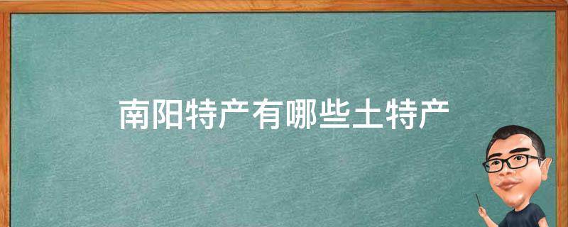 南阳特产有哪些土特产 南阳特产有哪些土特产方便送人