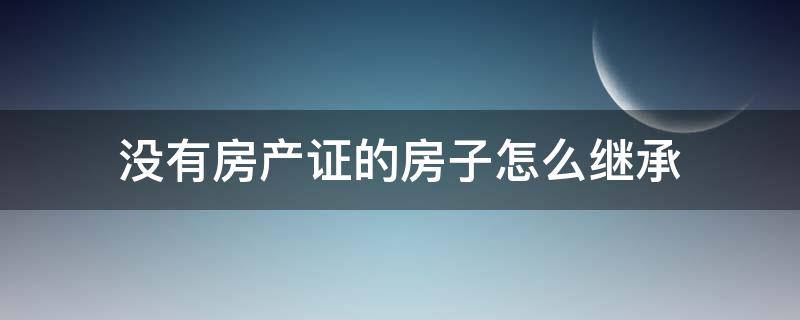 没有房产证的房子怎么继承（没有房产证的房子怎么继承分割）