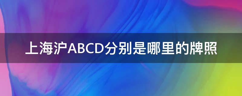 上海沪ABCD分别是哪里的牌照（上海牌照ABCD）