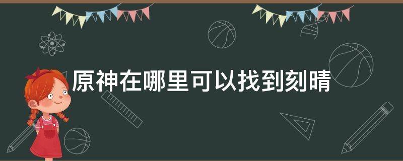 原神在哪里可以找到刻晴 原神刻晴在哪儿