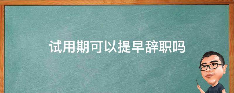 试用期可以提早辞职吗（试用期可以马上辞职吗）