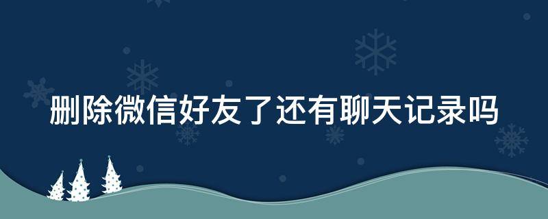 删除微信好友了还有聊天记录吗 删除微信好友了还有聊天记录吗知乎