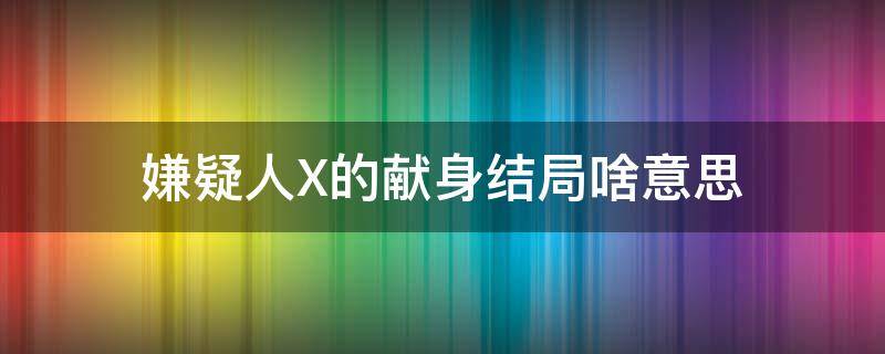 嫌疑人X的献身结局啥意思 嫌疑人x的献身结局深度解析