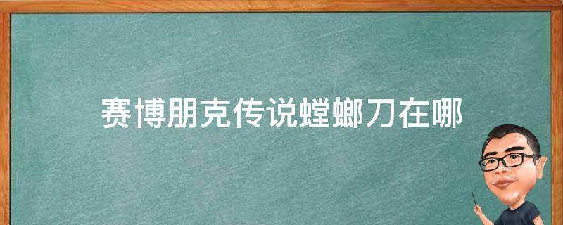 赛博朋克传说螳螂刀在哪（赛博朋克传说螳螂刀在哪个义体可以买）