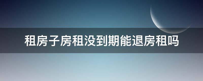 租房子房租没到期能退房租吗（租房子没到期可以退房吗）