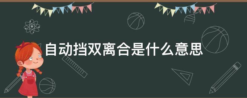 自动挡双离合是什么意思（双离合是什么意思是不是手动挡）